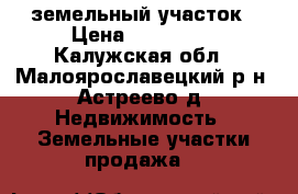 земельный участок › Цена ­ 450 000 - Калужская обл., Малоярославецкий р-н, Астреево д. Недвижимость » Земельные участки продажа   